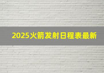 2025火箭发射日程表最新