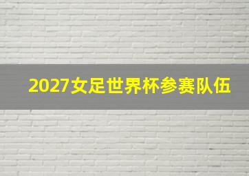 2027女足世界杯参赛队伍