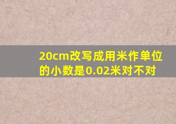 20cm改写成用米作单位的小数是0.02米对不对