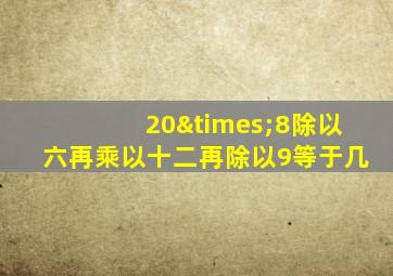 20×8除以六再乘以十二再除以9等于几