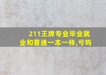 211王牌专业毕业就业和普通一本一样,亏吗