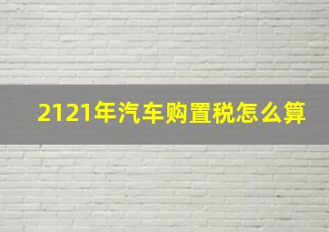 2121年汽车购置税怎么算