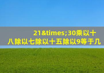 21×30乘以十八除以七除以十五除以9等于几