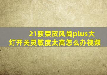 21款荣放风尚plus大灯开关灵敏度太高怎么办视频