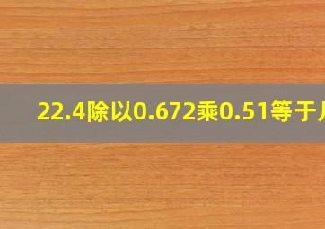 22.4除以0.672乘0.51等于几