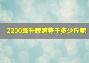 2200毫升啤酒等于多少斤呢