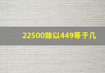 22500除以449等于几