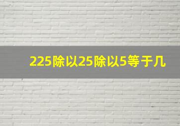 225除以25除以5等于几