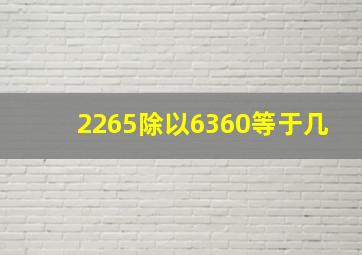 2265除以6360等于几