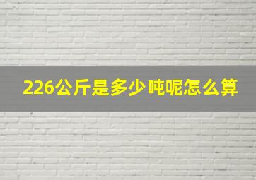 226公斤是多少吨呢怎么算