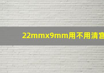 22mmx9mm用不用清宫