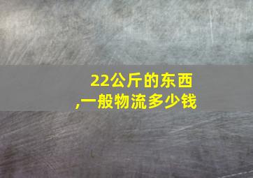 22公斤的东西,一般物流多少钱