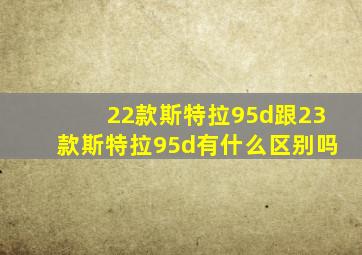 22款斯特拉95d跟23款斯特拉95d有什么区别吗