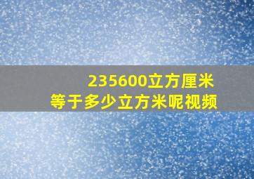 235600立方厘米等于多少立方米呢视频