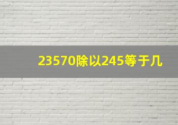 23570除以245等于几