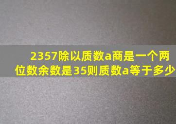 2357除以质数a商是一个两位数余数是35则质数a等于多少