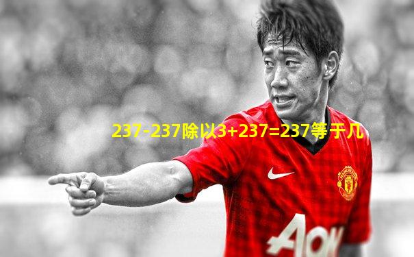 237-237除以3+237=237等于几