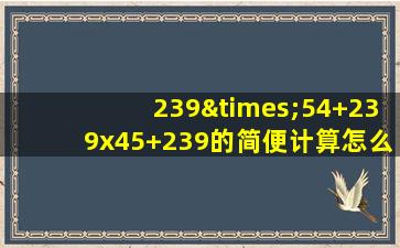 239×54+239x45+239的简便计算怎么写