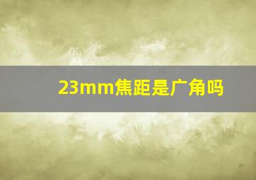 23mm焦距是广角吗