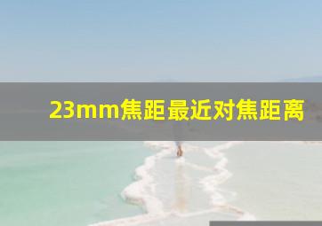 23mm焦距最近对焦距离