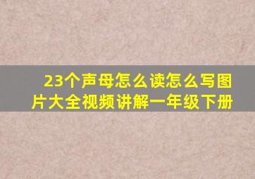 23个声母怎么读怎么写图片大全视频讲解一年级下册