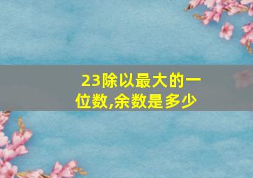 23除以最大的一位数,余数是多少