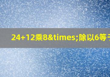 24+12乘8×除以6等于几