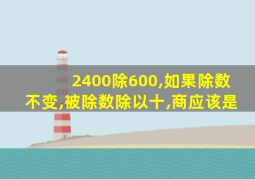 2400除600,如果除数不变,被除数除以十,商应该是