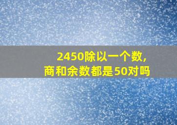 2450除以一个数,商和余数都是50对吗