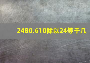 2480.610除以24等于几