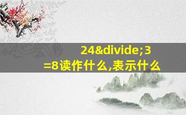 24÷3=8读作什么,表示什么