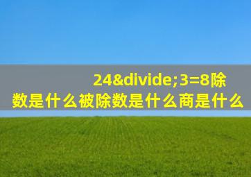 24÷3=8除数是什么被除数是什么商是什么