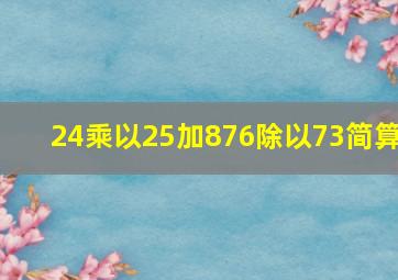 24乘以25加876除以73简算