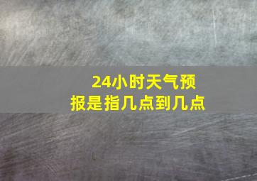 24小时天气预报是指几点到几点