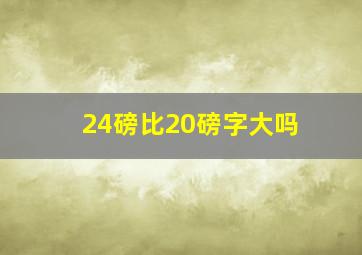 24磅比20磅字大吗