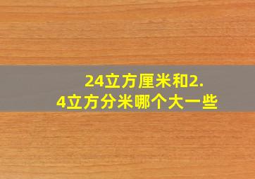 24立方厘米和2.4立方分米哪个大一些