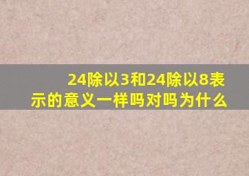 24除以3和24除以8表示的意义一样吗对吗为什么