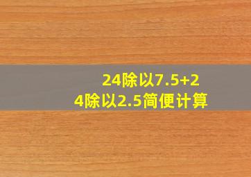 24除以7.5+24除以2.5简便计算