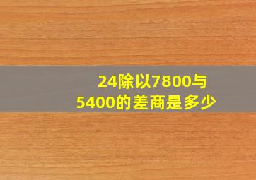 24除以7800与5400的差商是多少