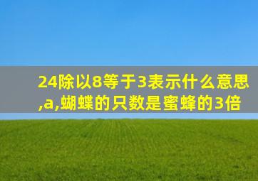 24除以8等于3表示什么意思,a,蝴蝶的只数是蜜蜂的3倍