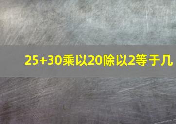 25+30乘以20除以2等于几