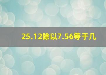 25.12除以7.56等于几