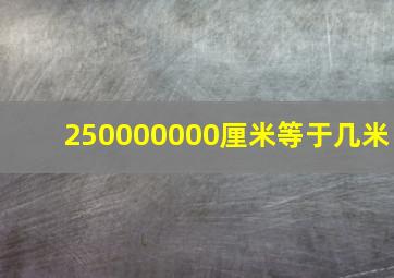 250000000厘米等于几米