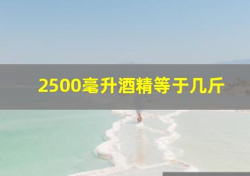 2500毫升酒精等于几斤