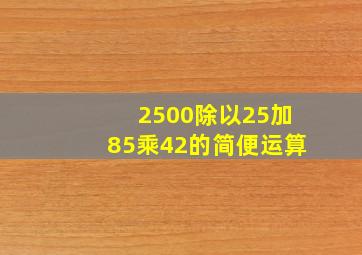 2500除以25加85乘42的简便运算