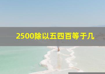 2500除以五四百等于几