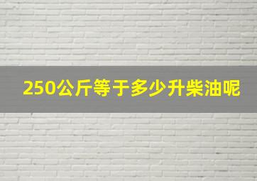 250公斤等于多少升柴油呢