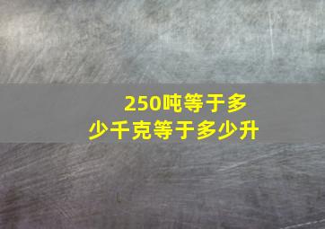 250吨等于多少千克等于多少升