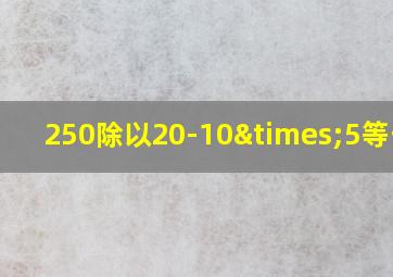 250除以20-10×5等于几