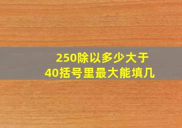 250除以多少大于40括号里最大能填几